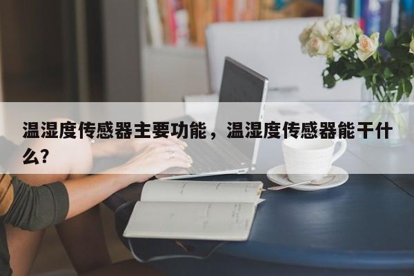 温湿度传感器主要功能，温湿度传感器能干什么？-第1张图片