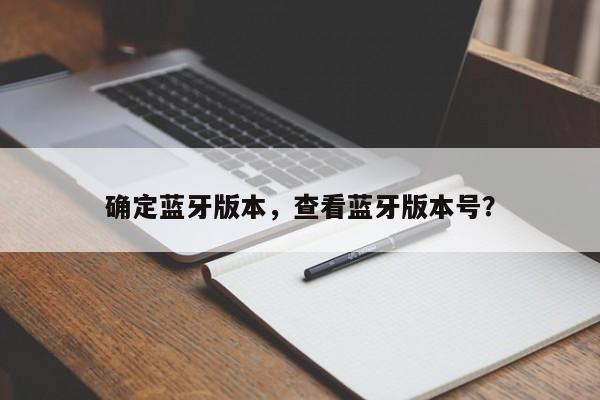 确定蓝牙版本，查看蓝牙版本号？-第1张图片