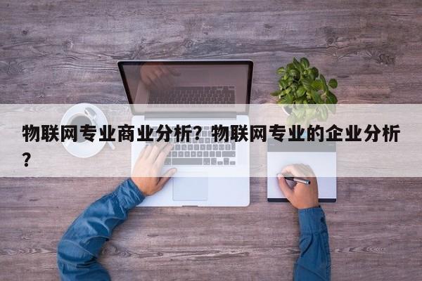 物联网专业商业分析？物联网专业的企业分析？-第1张图片