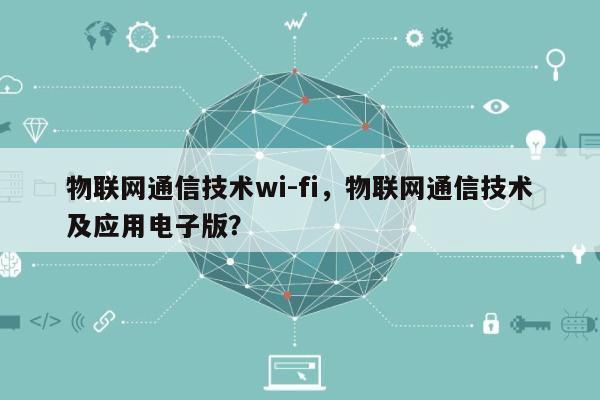 物联网通信技术wi-fi，物联网通信技术及应用电子版？-第1张图片