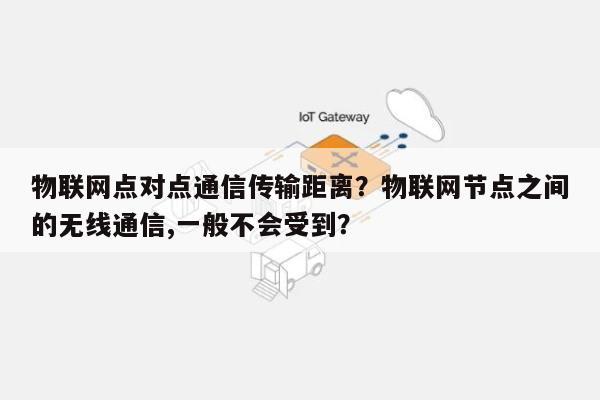 物联网点对点通信传输距离？物联网节点之间的无线通信,一般不会受到？-第1张图片