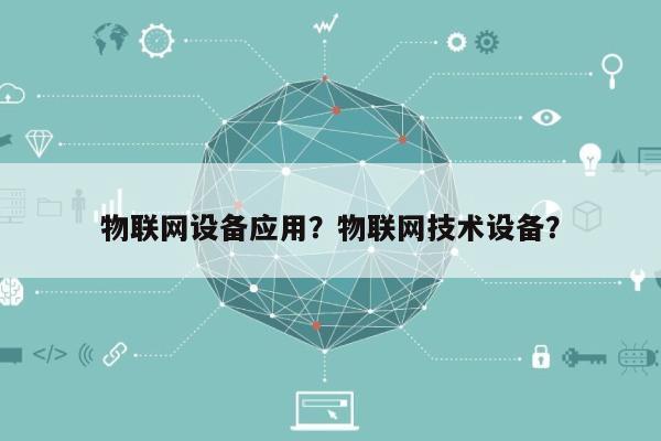 物联网设备应用？物联网技术设备？-第1张图片
