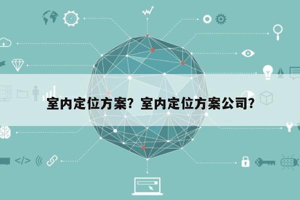 室内定位方案？室内定位方案公司？-第1张图片