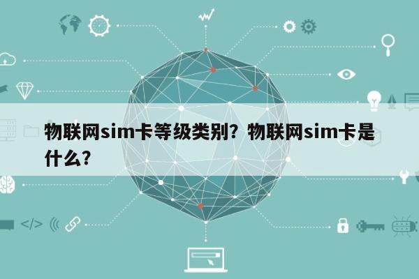 物联网sim卡等级类别？物联网sim卡是什么？-第1张图片