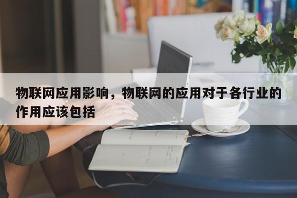 物联网应用影响，物联网的应用对于各行业的作用应该包括-第1张图片
