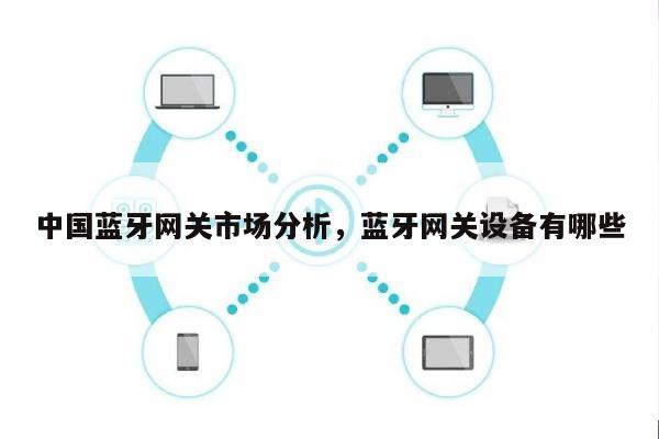 中国蓝牙网关市场分析，蓝牙网关设备有哪些-第1张图片