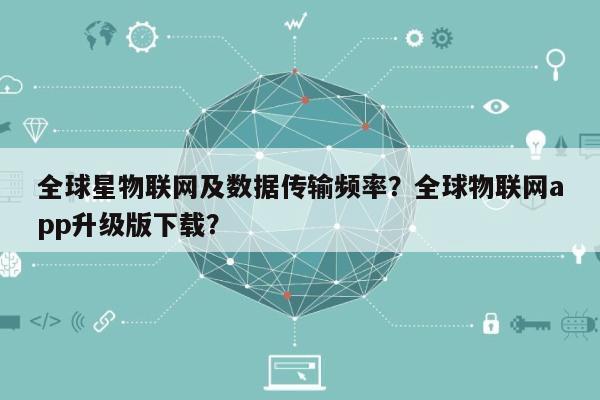 全球星物联网及数据传输频率？全球物联网app升级版下载？-第1张图片