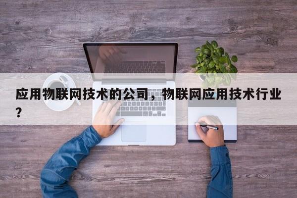 应用物联网技术的公司，物联网应用技术行业？-第1张图片