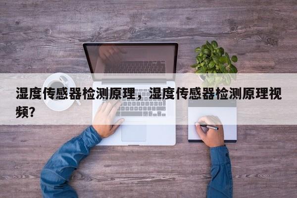 湿度传感器检测原理，湿度传感器检测原理视频？-第1张图片