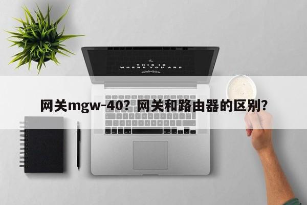 网关mgw-40？网关和路由器的区别？-第1张图片