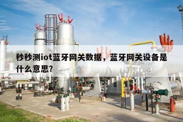 秒秒测iot蓝牙网关数据，蓝牙网关设备是什么意思？-第1张图片