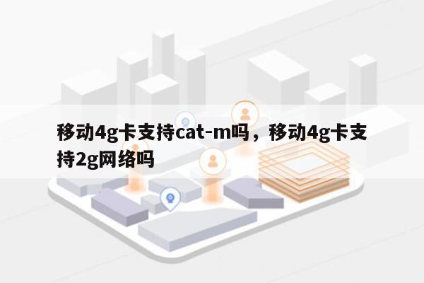 移动4g卡支持cat-m吗，移动4g卡支持2g网络吗-第1张图片