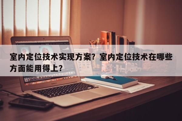 室内定位技术实现方案？室内定位技术在哪些方面能用得上？-第1张图片