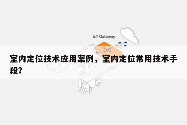 室内定位技术应用案例，室内定位常用技术手段？-第1张图片