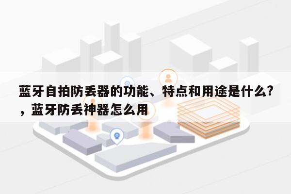 蓝牙自拍防丢器的功能、特点和用途是什么?，蓝牙防丢神器怎么用-第1张图片
