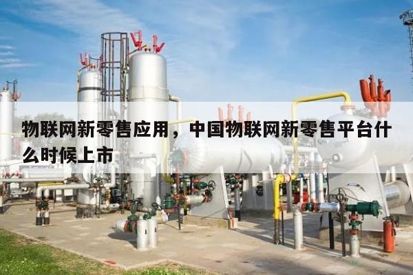 物联网新零售应用，中国物联网新零售平台什么时候上市-第1张图片