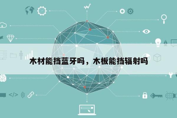木材能挡蓝牙吗，木板能挡辐射吗-第1张图片