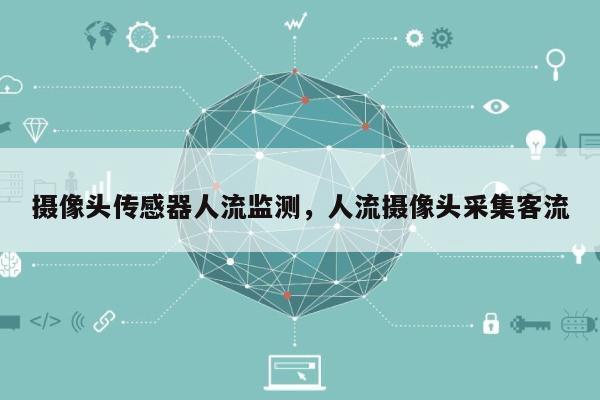 摄像头传感器人流监测，人流摄像头采集客流-第1张图片