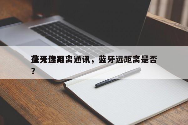 蓝牙远距离通讯，蓝牙远距离是否
毫无作用？-第1张图片