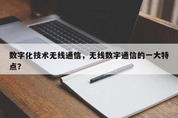 数字化技术无线通信，无线数字通信的一大特点？-第1张图片