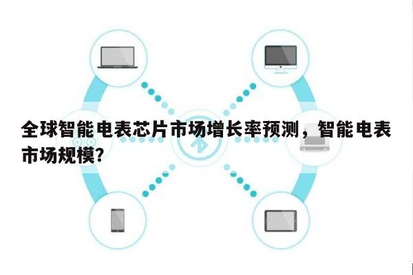 全球智能电表芯片市场增长率预测，智能电表市场规模？-第1张图片