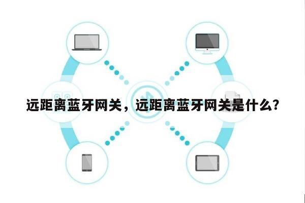 远距离蓝牙网关，远距离蓝牙网关是什么？-第1张图片