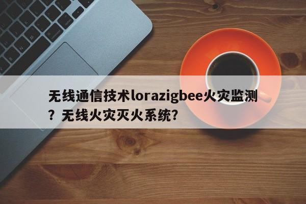 无线通信技术lorazigbee火灾监测？无线火灾灭火系统？-第1张图片