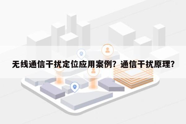 无线通信干扰定位应用案例？通信干扰原理？-第1张图片