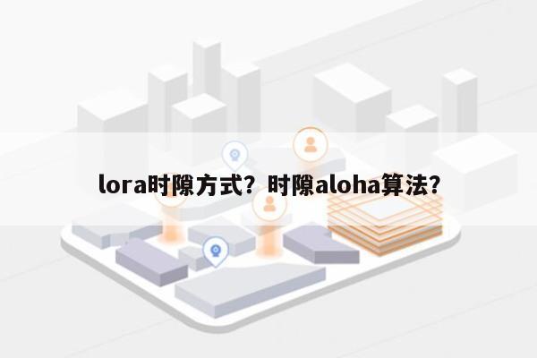 lora时隙方式？时隙aloha算法？-第1张图片