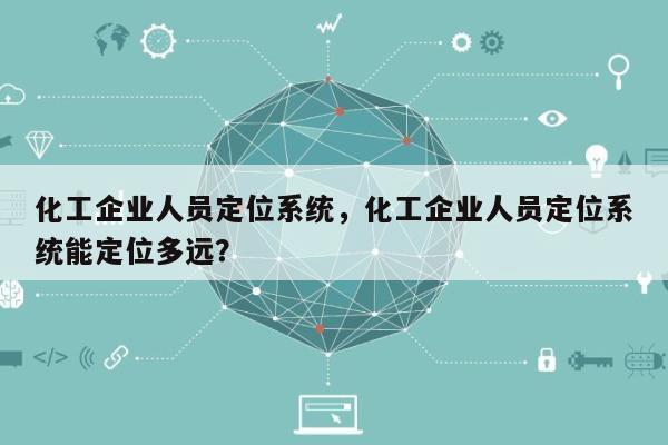 化工企业人员定位系统，化工企业人员定位系统能定位多远？-第1张图片