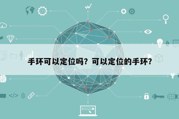 手环可以定位吗？可以定位的手环？-第1张图片
