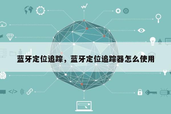 蓝牙定位追踪，蓝牙定位追踪器怎么使用-第1张图片