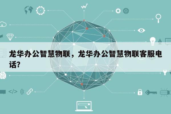 龙华办公智慧物联，龙华办公智慧物联客服电话？-第1张图片