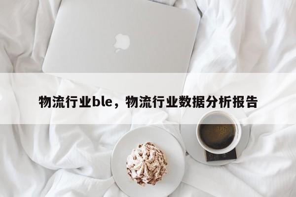 物流行业ble，物流行业数据分析报告-第1张图片