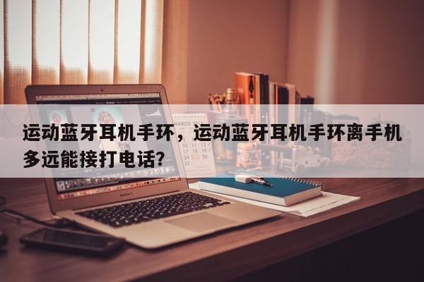 运动蓝牙耳机手环，运动蓝牙耳机手环离手机多远能接打电话？-第1张图片
