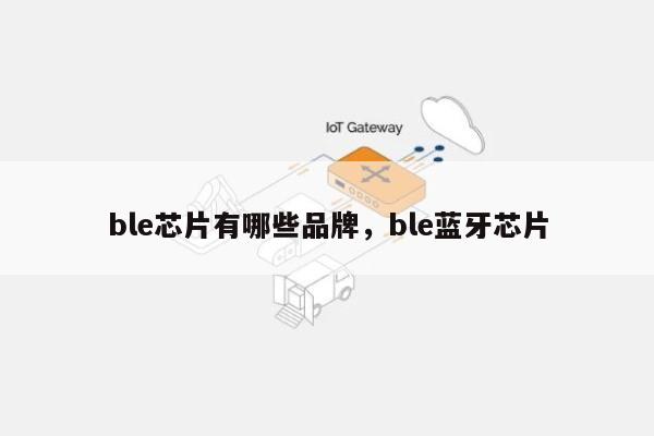 ble芯片有哪些品牌，ble蓝牙芯片-第1张图片