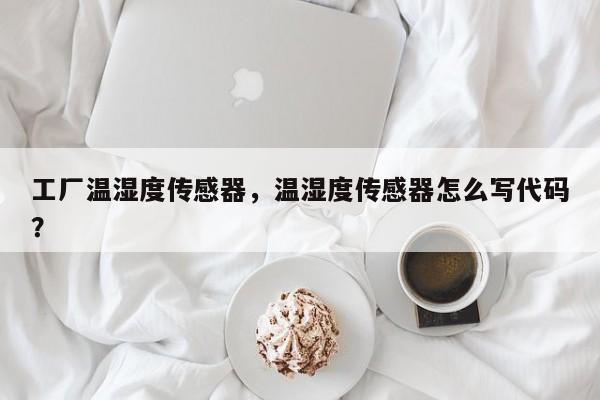 工厂温湿度传感器，温湿度传感器怎么写代码？-第1张图片