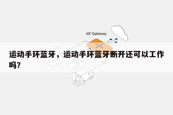 运动手环蓝牙，运动手环蓝牙断开还可以工作吗？-第1张图片