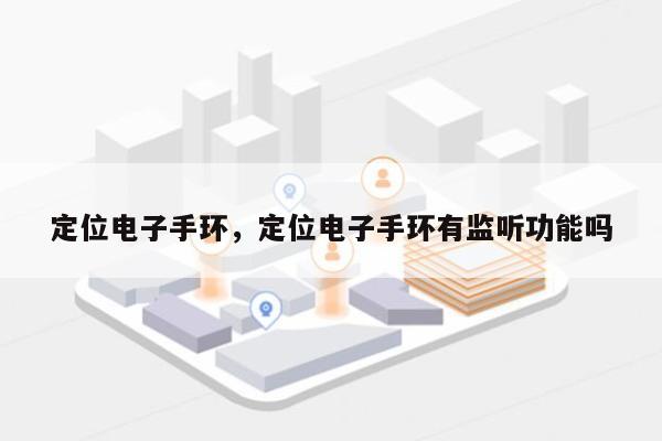 定位电子手环，定位电子手环有监听功能吗-第1张图片