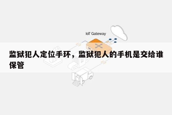 监狱犯人定位手环，监狱犯人的手机是交给谁保管-第1张图片