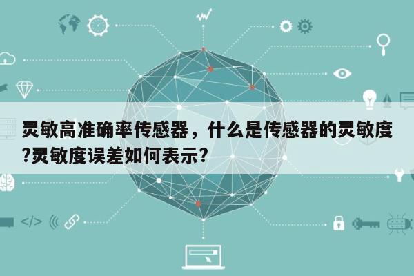 灵敏高准确率传感器，什么是传感器的灵敏度?灵敏度误差如何表示?-第1张图片