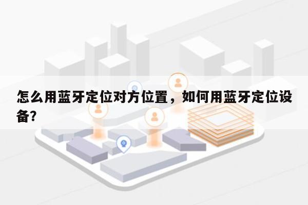 怎么用蓝牙定位对方位置，如何用蓝牙定位设备？-第1张图片