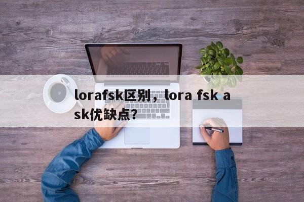 lorafsk区别，lora fsk ask优缺点？-第1张图片