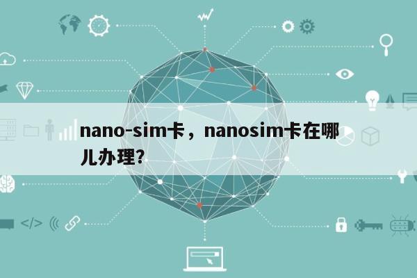 nano-sim卡，nanosim卡在哪儿办理？-第1张图片