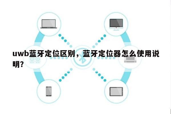 uwb蓝牙定位区别，蓝牙定位器怎么使用说明？-第1张图片