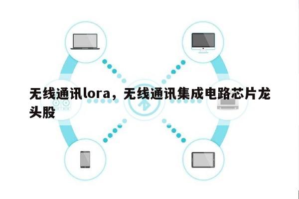 无线通讯lora，无线通讯集成电路芯片龙头股-第1张图片
