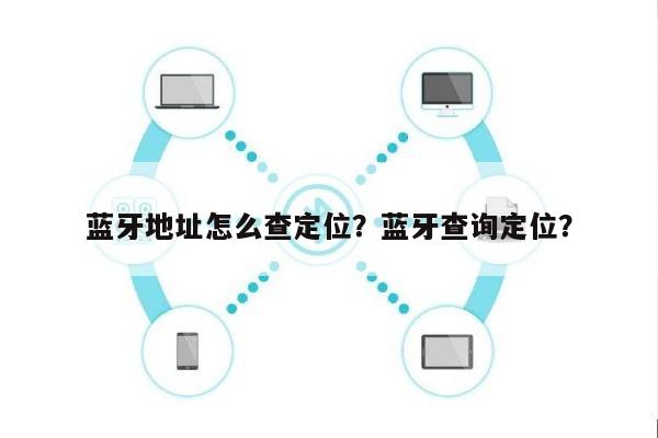 蓝牙地址怎么查定位？蓝牙查询定位？-第1张图片