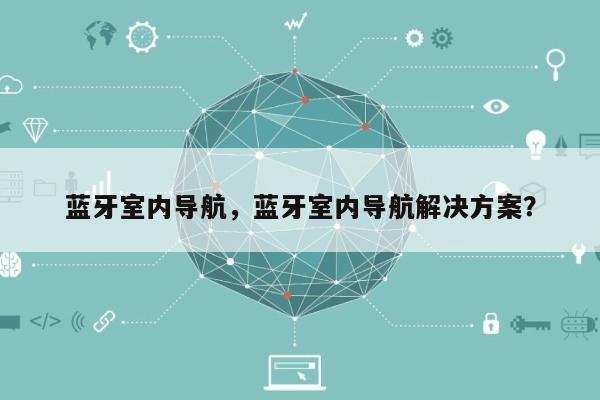 蓝牙室内导航，蓝牙室内导航解决方案？-第1张图片