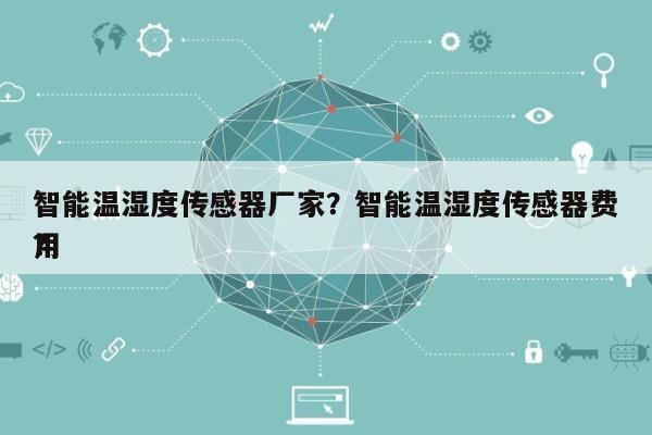 智能温湿度传感器厂家？智能温湿度传感器费用
？-第1张图片