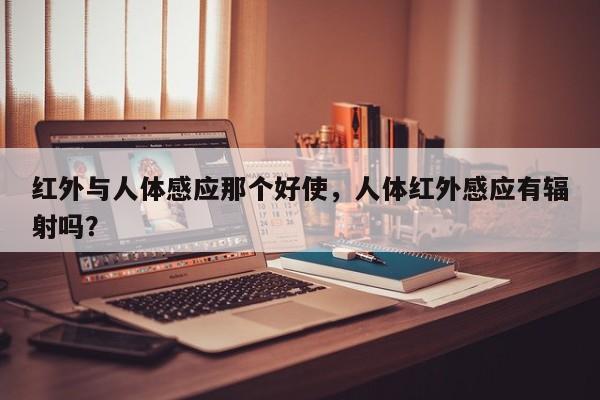 红外与人体感应那个好使，人体红外感应有辐射吗？-第1张图片